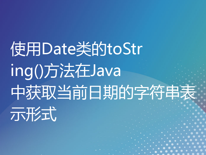 使用Date类的toString()方法在Java中获取当前日期的字符串表示形式