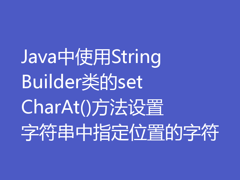 Java中使用StringBuilder类的setCharAt()方法设置字符串中指定位置的字符