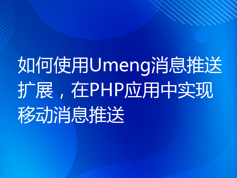 如何使用Umeng消息推送扩展，在PHP应用中实现移动消息推送
