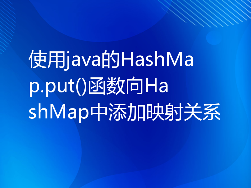 使用java的HashMap.put()函数向HashMap中添加映射关系