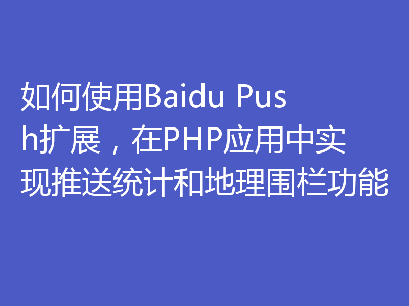 如何使用Baidu Push扩展，在PHP应用中实现推送统计和地理围栏功能