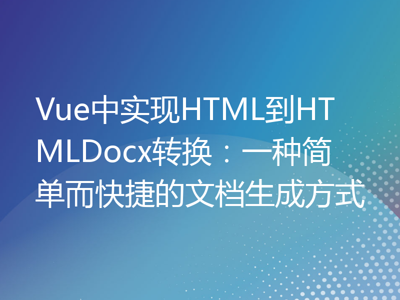Vue中实现HTML到HTMLDocx转换：一种简单而快捷的文档生成方式