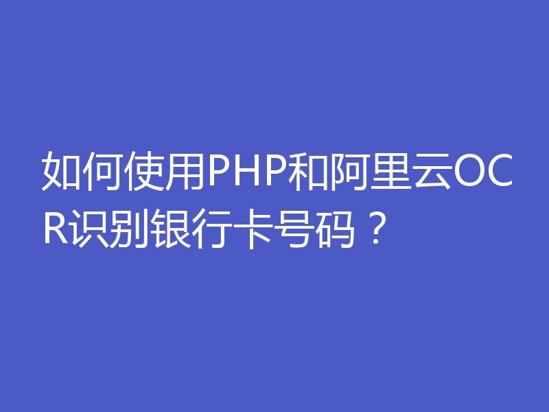 如何使用PHP和阿里云OCR识别银行卡号码？