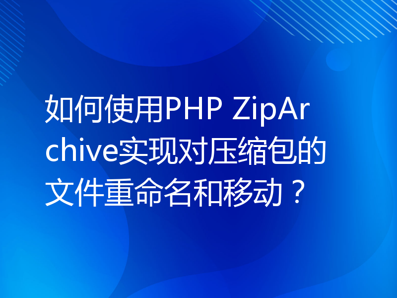 如何使用PHP ZipArchive实现对压缩包的文件重命名和移动？