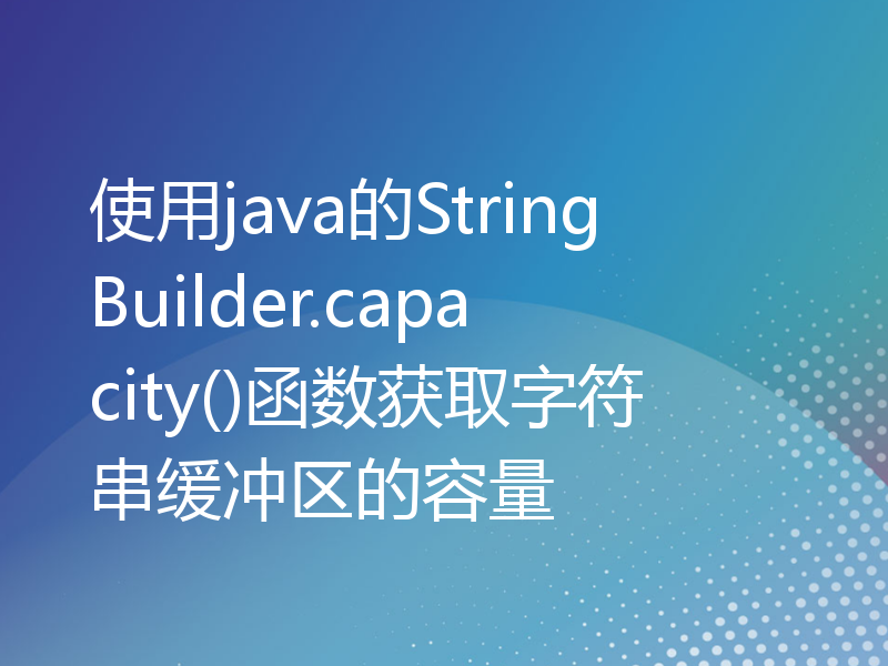 使用java的StringBuilder.capacity()函数获取字符串缓冲区的容量