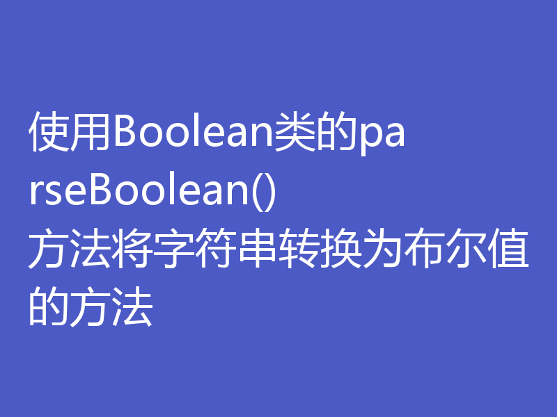 使用Boolean类的parseBoolean()方法将字符串转换为布尔值的方法