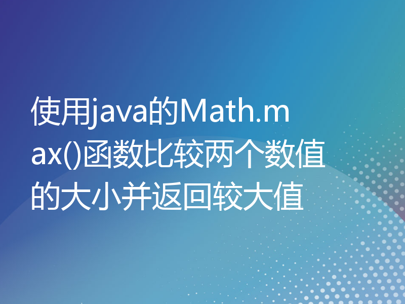 使用java的Math.max()函数比较两个数值的大小并返回较大值