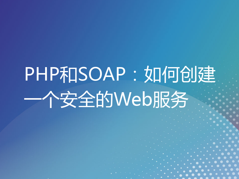 PHP和SOAP：如何创建一个安全的Web服务
