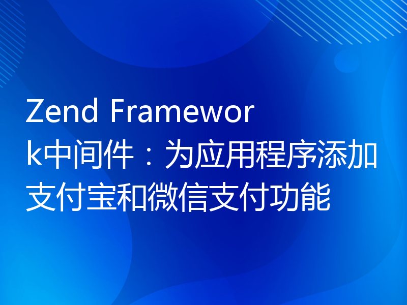 Zend Framework中间件：为应用程序添加支付宝和微信支付功能