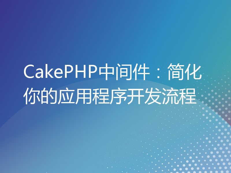 CakePHP中间件：简化你的应用程序开发流程
