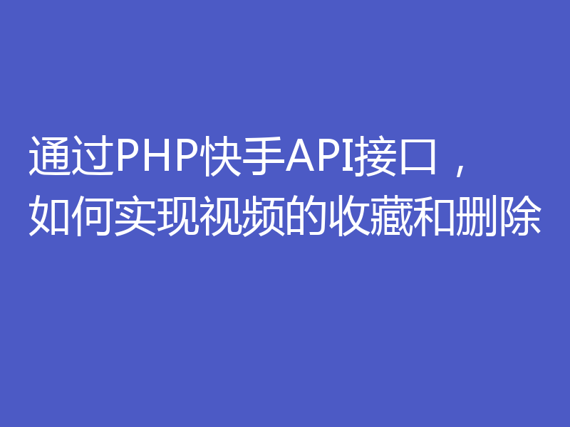 通过PHP快手API接口，如何实现视频的收藏和删除