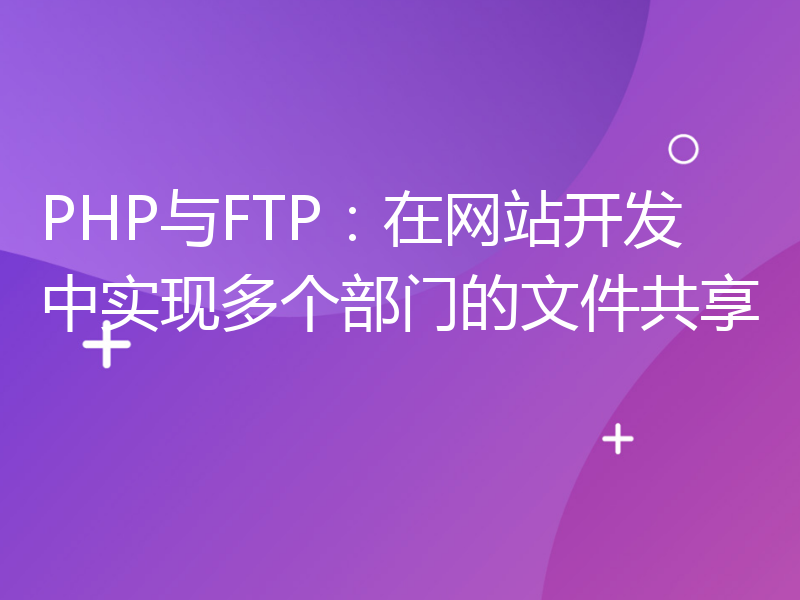PHP与FTP：在网站开发中实现多个部门的文件共享