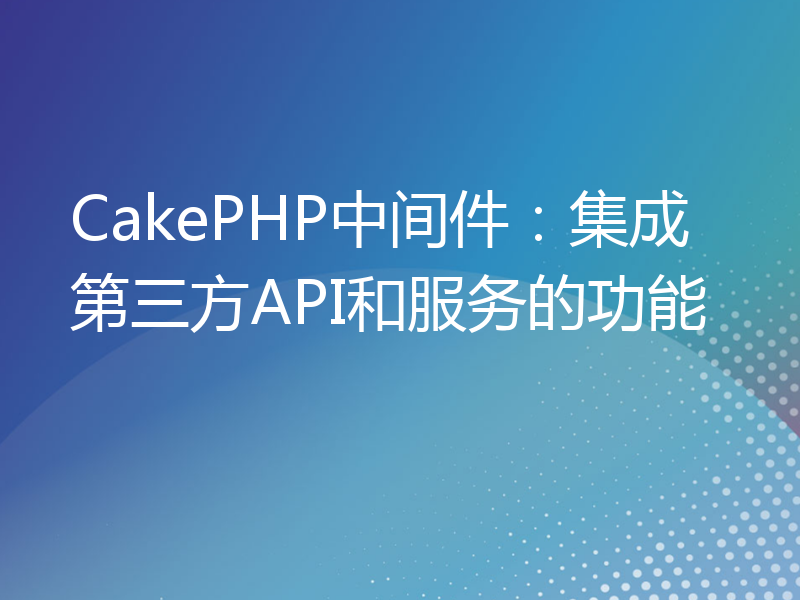 CakePHP中间件：集成第三方API和服务的功能