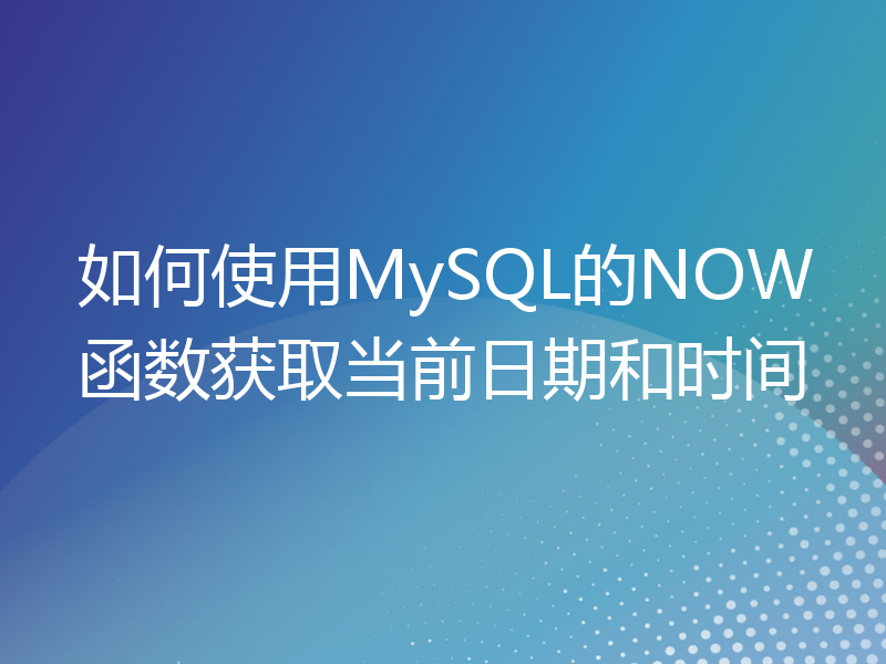 如何使用MySQL的NOW函数获取当前日期和时间
