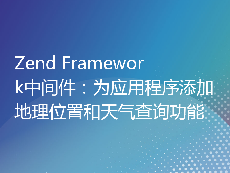 Zend Framework中间件：为应用程序添加地理位置和天气查询功能