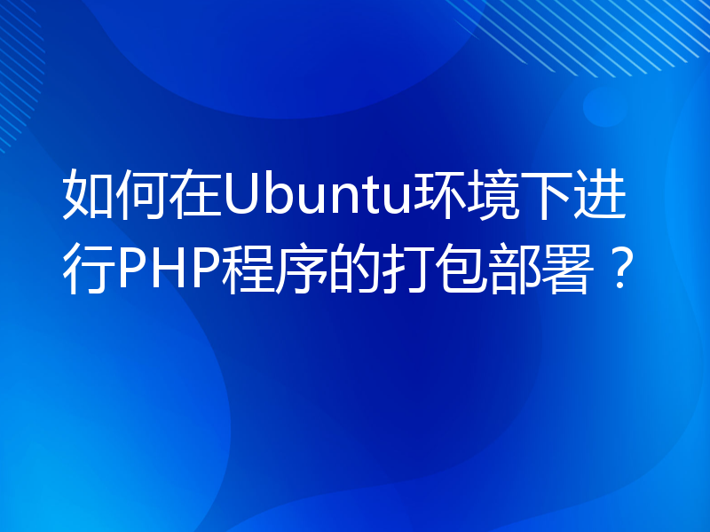 如何在Ubuntu环境下进行PHP程序的打包部署？