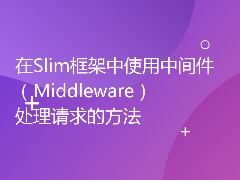 在Slim框架中使用中间件（Middleware）处理请求的方法