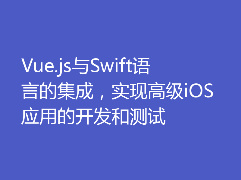 Vue.js与Swift语言的集成，实现高级iOS应用的开发和测试