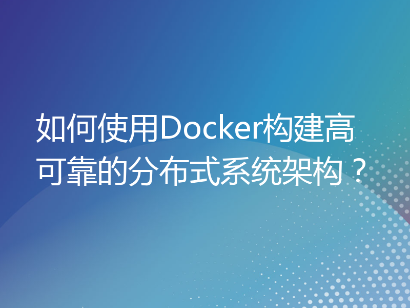 如何使用Docker构建高可靠的分布式系统架构？