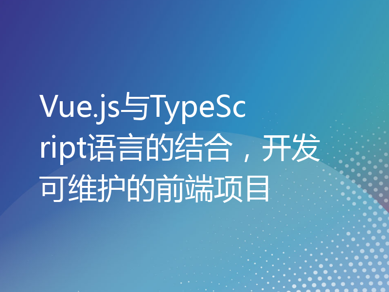 Vue.js与TypeScript语言的结合，开发可维护的前端项目