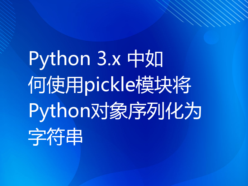 Python 3.x 中如何使用pickle模块将Python对象序列化为字符串