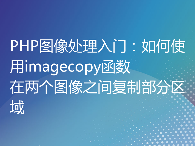 PHP图像处理入门：如何使用imagecopy函数在两个图像之间复制部分区域