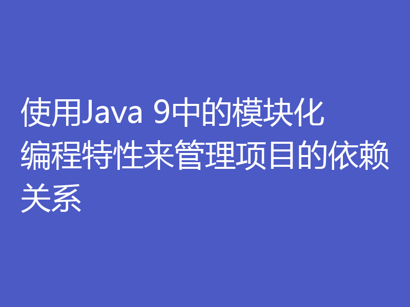 使用Java 9中的模块化编程特性来管理项目的依赖关系