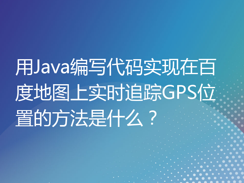 用Java编写代码实现在百度地图上实时追踪GPS位置的方法是什么？