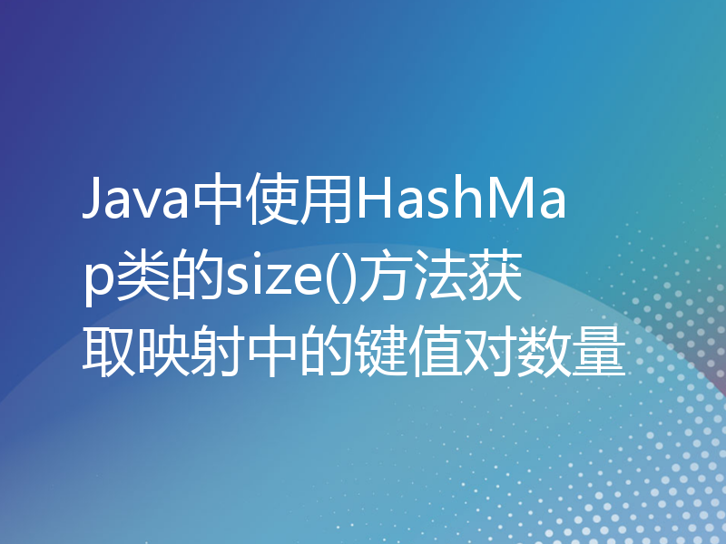 Java中使用HashMap类的size()方法获取映射中的键值对数量
