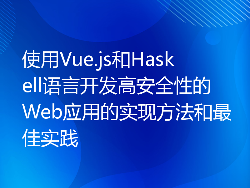 使用Vue.js和Haskell语言开发高安全性的Web应用的实现方法和最佳实践
