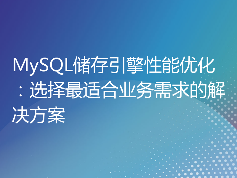 MySQL储存引擎性能优化：选择最适合业务需求的解决方案