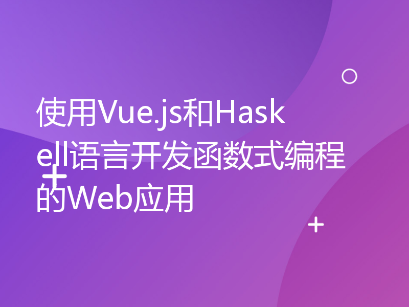使用Vue.js和Haskell语言开发函数式编程的Web应用