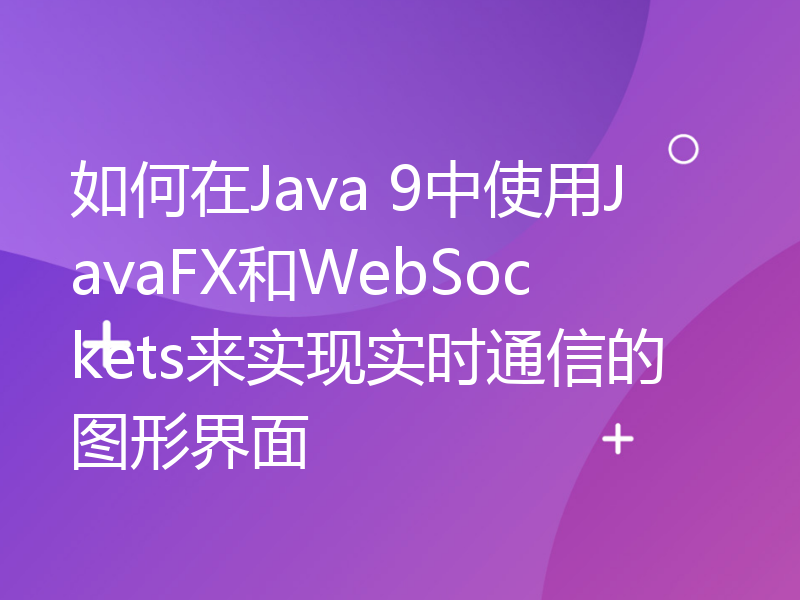 如何在Java 9中使用JavaFX和WebSockets来实现实时通信的图形界面