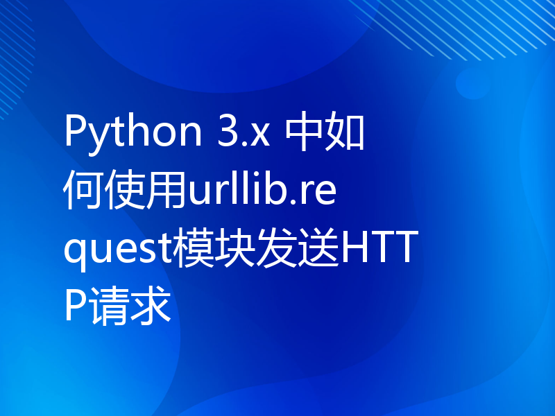 Python 3.x 中如何使用urllib.request模块发送HTTP请求