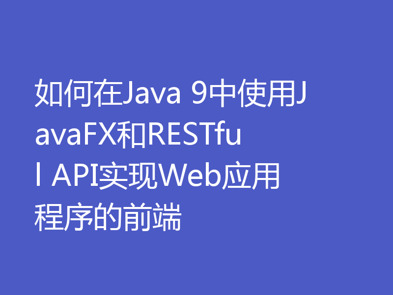 如何在Java 9中使用JavaFX和RESTful API实现Web应用程序的前端