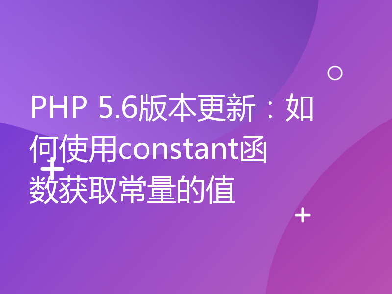 PHP 5.6版本更新：如何使用constant函数获取常量的值
