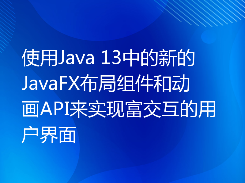 使用Java 13中的新的JavaFX布局组件和动画API来实现富交互的用户界面