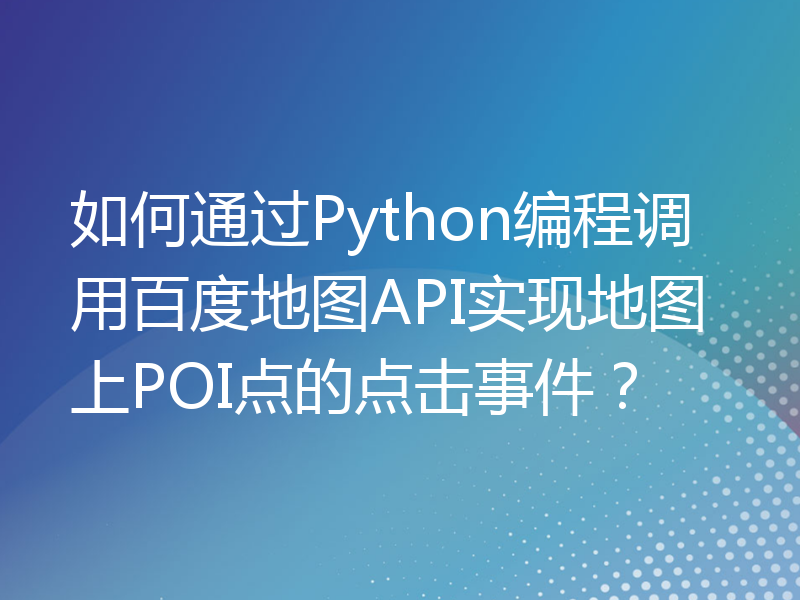如何通过Python编程调用百度地图API实现地图上POI点的点击事件？