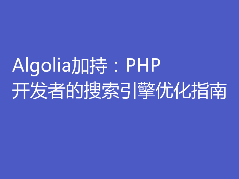 Algolia加持：PHP开发者的搜索引擎优化指南