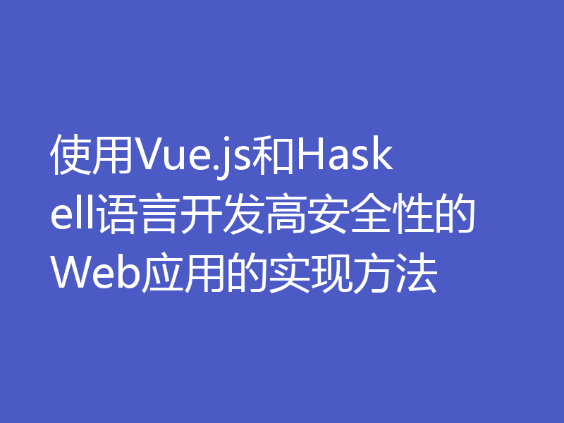 使用Vue.js和Haskell语言开发高安全性的Web应用的实现方法