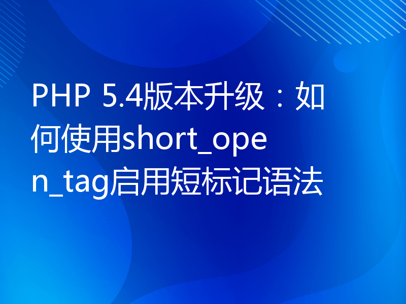 PHP 5.4版本升级：如何使用short_open_tag启用短标记语法