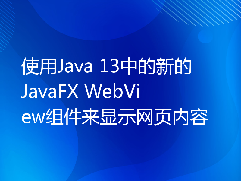 使用Java 13中的新的JavaFX WebView组件来显示网页内容