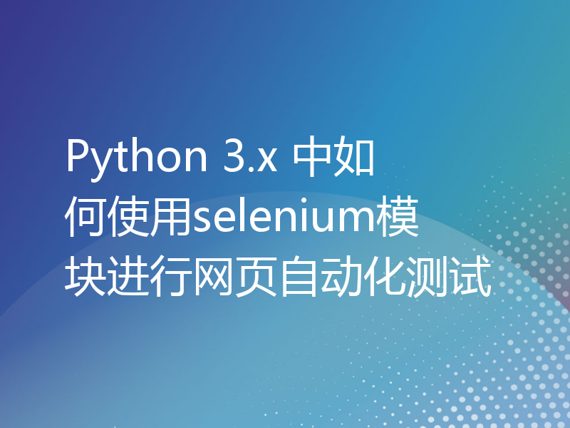Python 3.x 中如何使用selenium模块进行网页自动化测试