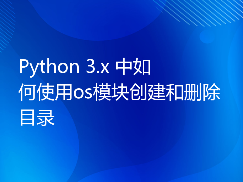 Python 3.x 中如何使用os模块创建和删除目录