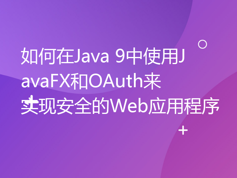 如何在Java 9中使用JavaFX和OAuth来实现安全的Web应用程序