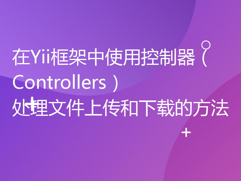 在Yii框架中使用控制器（Controllers）处理文件上传和下载的方法