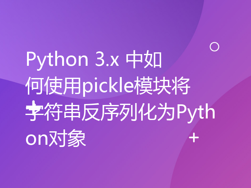 Python 3.x 中如何使用pickle模块将字符串反序列化为Python对象