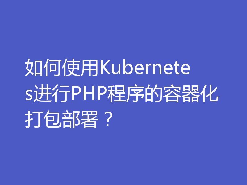 如何使用Kubernetes进行PHP程序的容器化打包部署？