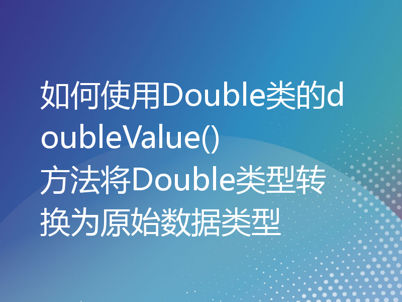 如何使用Double类的doubleValue()方法将Double类型转换为原始数据类型