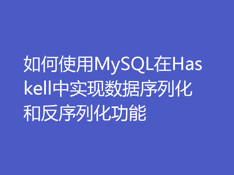 如何使用MySQL在Haskell中实现数据序列化和反序列化功能